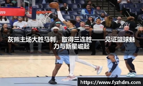 灰熊主场大胜马刺，取得三连胜——见证篮球魅力与新星崛起